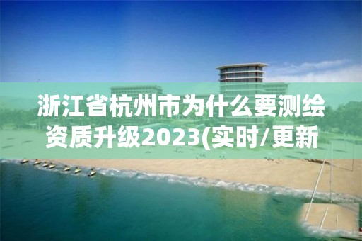 浙江省杭州市為什么要測繪資質升級2023(實時/更新中)