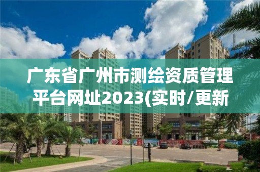 廣東省廣州市測繪資質管理平臺網址2023(實時/更新中)