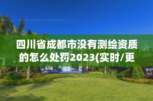 四川省成都市沒有測繪資質的怎么處罰2023(實時/更新中)