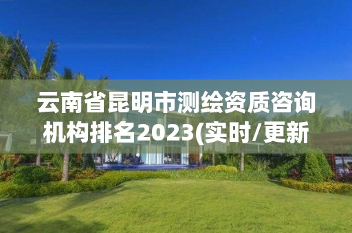 云南省昆明市測繪資質咨詢機構排名2023(實時/更新中)