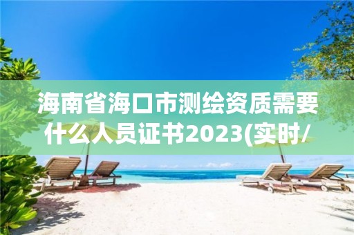 海南省?？谑袦y繪資質(zhì)需要什么人員證書2023(實時/更新中)