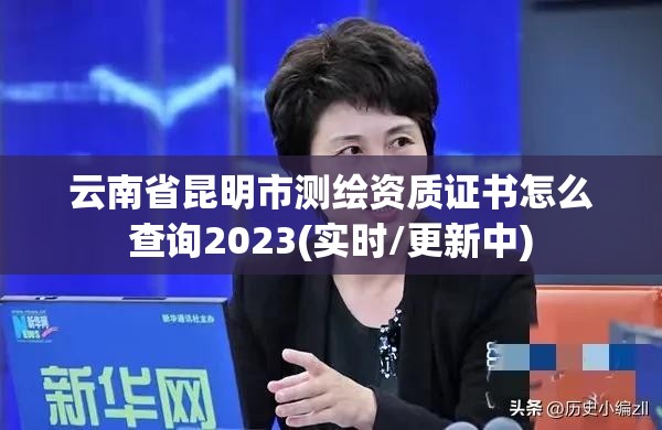 云南省昆明市測繪資質證書怎么查詢2023(實時/更新中)