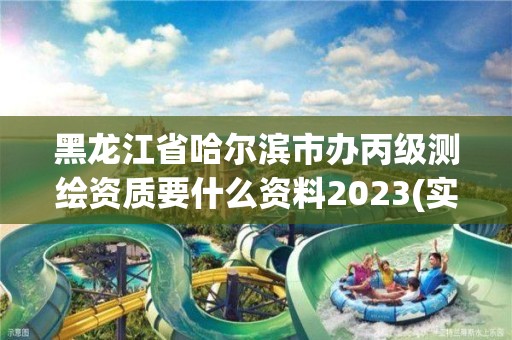 黑龍江省哈爾濱市辦丙級測繪資質要什么資料2023(實時/更新中)