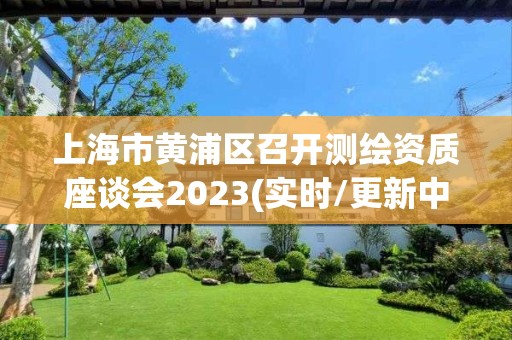 上海市黃浦區(qū)召開測(cè)繪資質(zhì)座談會(huì)2023(實(shí)時(shí)/更新中)