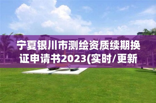 寧夏銀川市測繪資質續期換證申請書2023(實時/更新中)