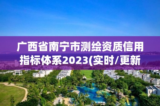 廣西省南寧市測(cè)繪資質(zhì)信用指標(biāo)體系2023(實(shí)時(shí)/更新中)