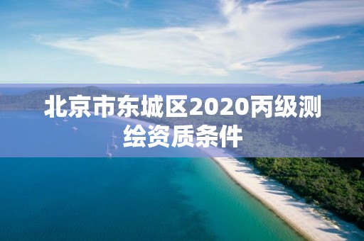 北京市東城區2020丙級測繪資質條件