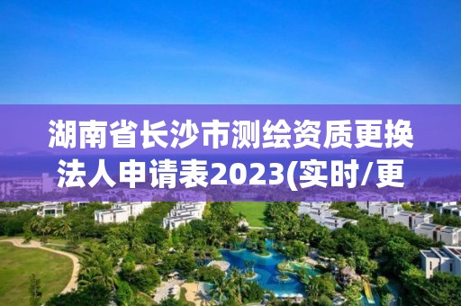 湖南省長沙市測繪資質更換法人申請表2023(實時/更新中)