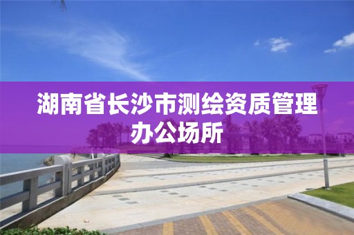 湖南省長沙市測繪資質管理辦公場所