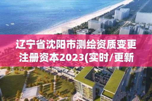 遼寧省沈陽市測繪資質(zhì)變更注冊資本2023(實時/更新中)