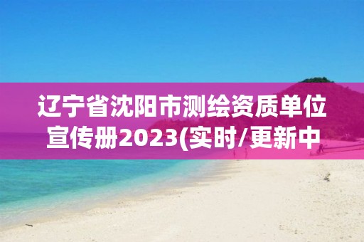 遼寧省沈陽市測繪資質單位宣傳冊2023(實時/更新中)