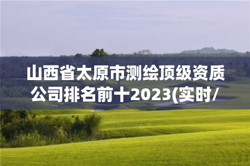 山西省太原市測(cè)繪頂級(jí)資質(zhì)公司排名前十2023(實(shí)時(shí)/更新中)