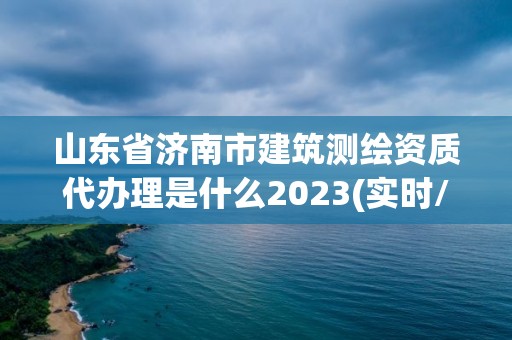 山東省濟(jì)南市建筑測繪資質(zhì)代辦理是什么2023(實(shí)時(shí)/更新中)