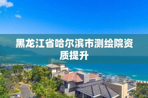 黑龍江省哈爾濱市測繪院資質提升