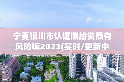 寧夏銀川市認證測繪資質有風險嘛2023(實時/更新中)