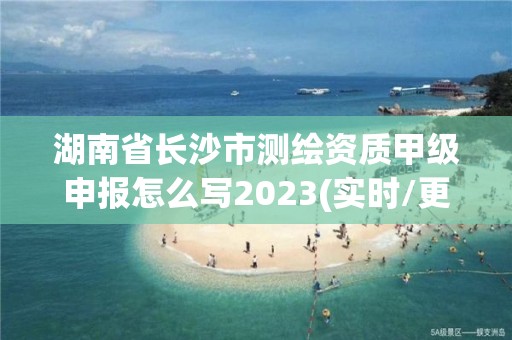 湖南省長沙市測繪資質(zhì)甲級申報怎么寫2023(實時/更新中)