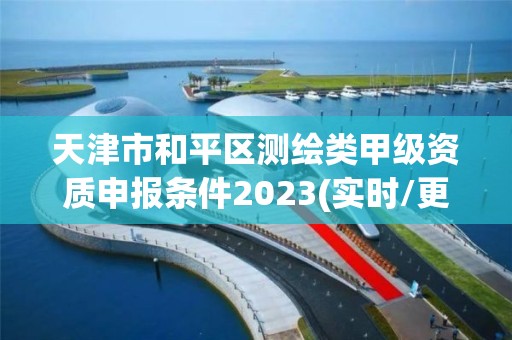 天津市和平區測繪類甲級資質申報條件2023(實時/更新中)