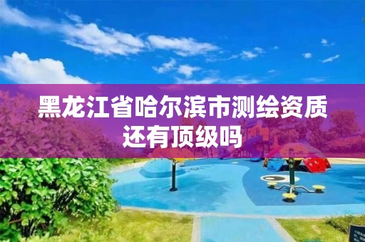 黑龍江省哈爾濱市測繪資質還有頂級嗎