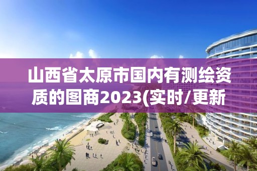 山西省太原市國內有測繪資質的圖商2023(實時/更新中)