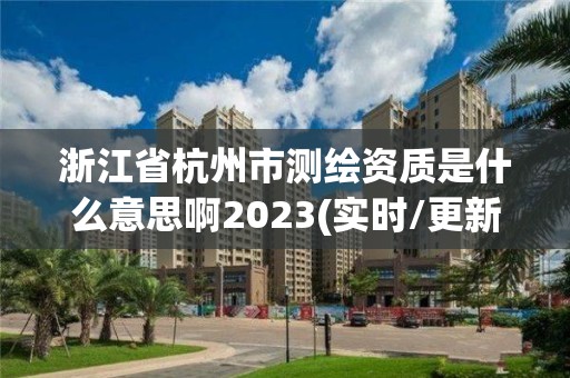 浙江省杭州市測繪資質(zhì)是什么意思啊2023(實時/更新中)