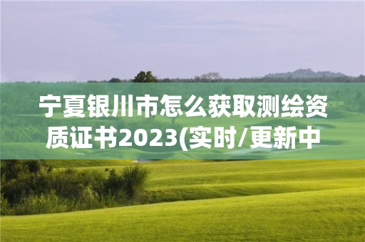 寧夏銀川市怎么獲取測繪資質證書2023(實時/更新中)