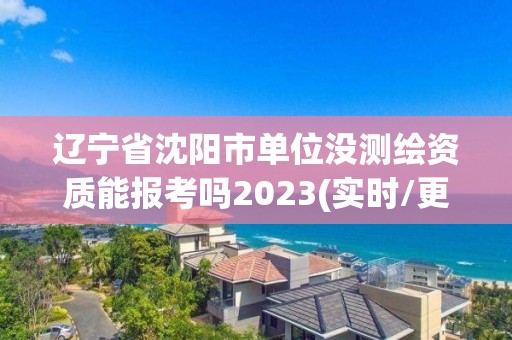 遼寧省沈陽市單位沒測繪資質能報考嗎2023(實時/更新中)