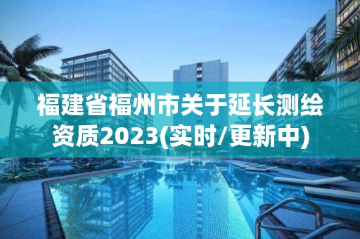 福建省福州市關于延長測繪資質2023(實時/更新中)