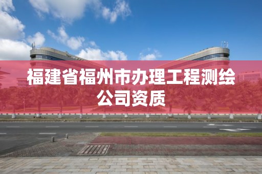 福建省福州市辦理工程測繪公司資質