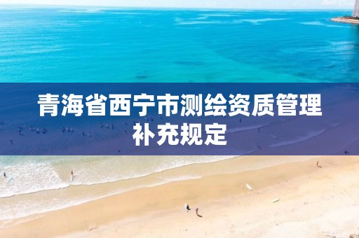 青海省西寧市測繪資質管理補充規定