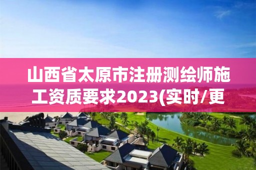 山西省太原市注冊測繪師施工資質(zhì)要求2023(實時/更新中)