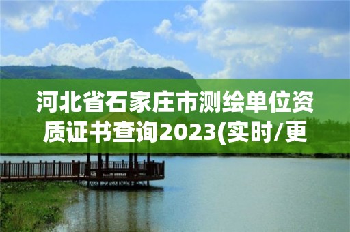 河北省石家莊市測繪單位資質證書查詢2023(實時/更新中)