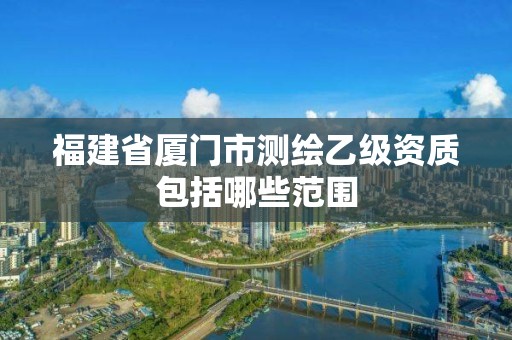 福建省廈門市測繪乙級資質包括哪些范圍