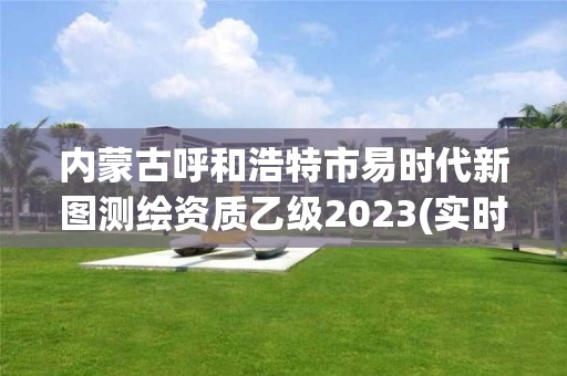 內蒙古呼和浩特市易時代新圖測繪資質乙級2023(實時/更新中)