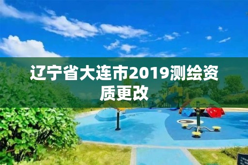 遼寧省大連市2019測繪資質更改