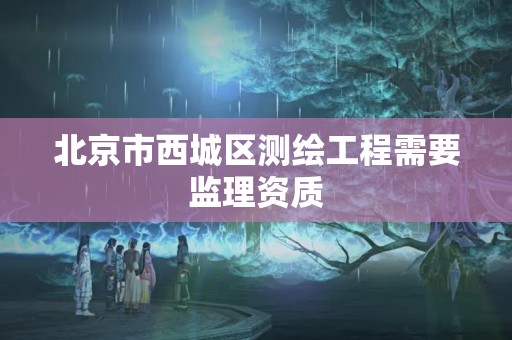 北京市西城區測繪工程需要監理資質