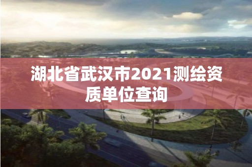 湖北省武漢市2021測繪資質單位查詢