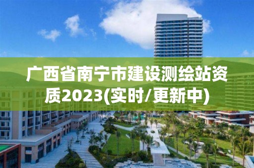 廣西省南寧市建設測繪站資質2023(實時/更新中)