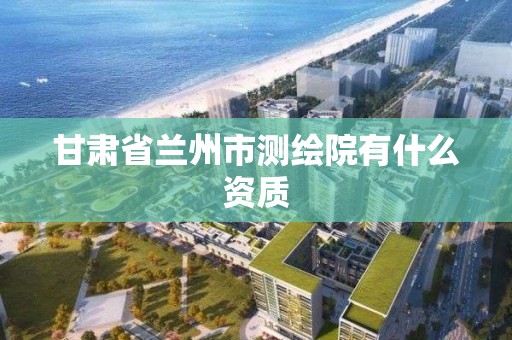 甘肅省蘭州市測繪院有什么資質