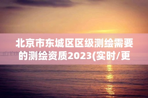 北京市東城區區級測繪需要的測繪資質2023(實時/更新中)