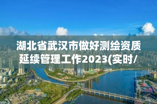 湖北省武漢市做好測繪資質(zhì)延續(xù)管理工作2023(實(shí)時/更新中)