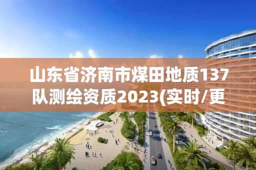 山東省濟南市煤田地質137隊測繪資質2023(實時/更新中)