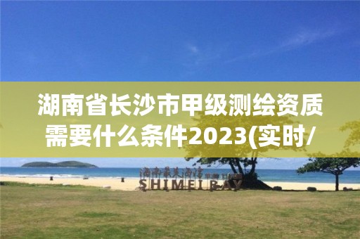 湖南省長沙市甲級測繪資質(zhì)需要什么條件2023(實(shí)時(shí)/更新中)