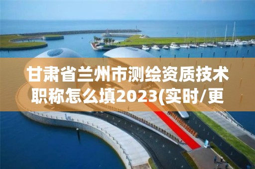 甘肅省蘭州市測繪資質技術職稱怎么填2023(實時/更新中)