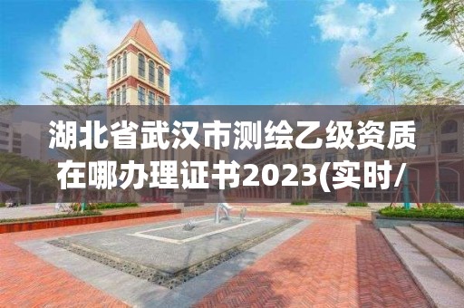 湖北省武漢市測繪乙級資質(zhì)在哪辦理證書2023(實時/更新中)