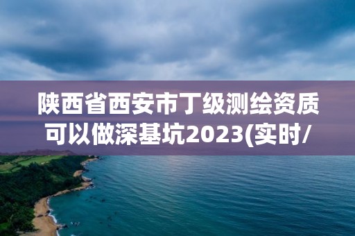 陜西省西安市丁級測繪資質可以做深基坑2023(實時/更新中)