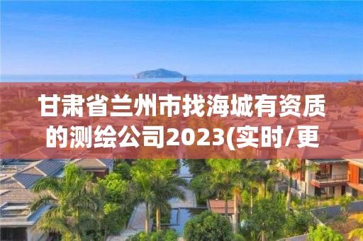 甘肅省蘭州市找海城有資質的測繪公司2023(實時/更新中)