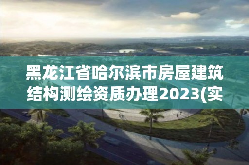 黑龍江省哈爾濱市房屋建筑結(jié)構(gòu)測繪資質(zhì)辦理2023(實時/更新中)