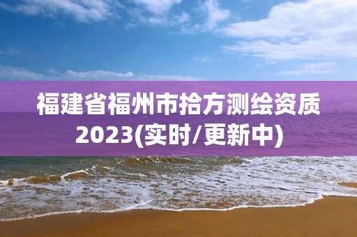 福建省福州市拾方測繪資質2023(實時/更新中)