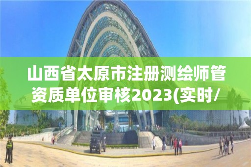 山西省太原市注冊測繪師管資質單位審核2023(實時/更新中)