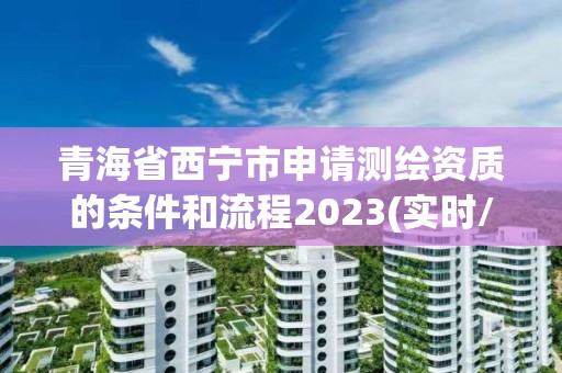 青海省西寧市申請測繪資質的條件和流程2023(實時/更新中)